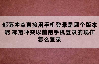 部落冲突直接用手机登录是哪个版本呢 部落冲突以前用手机登录的现在怎么登录